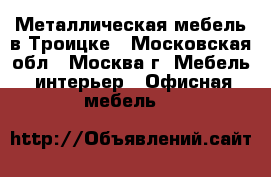 Металлическая мебель в Троицке - Московская обл., Москва г. Мебель, интерьер » Офисная мебель   